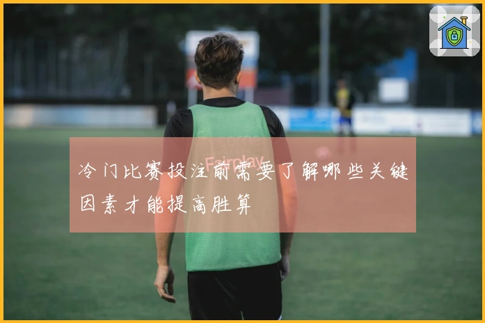冷门比赛投注前需要了解哪些关键因素才能提高胜算