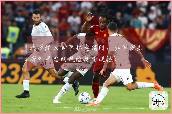 选择烽火世界杯竞猜时，如何识别海外平台的风险与合规性？