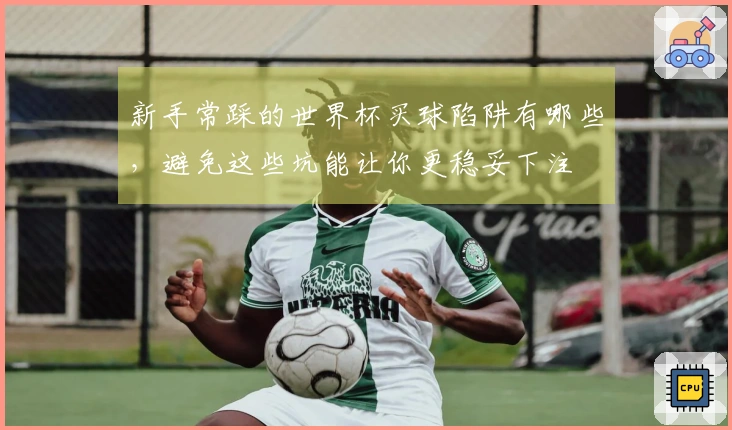 新手常踩的世界杯买球陷阱有哪些，避免这些坑能让你更稳妥下注