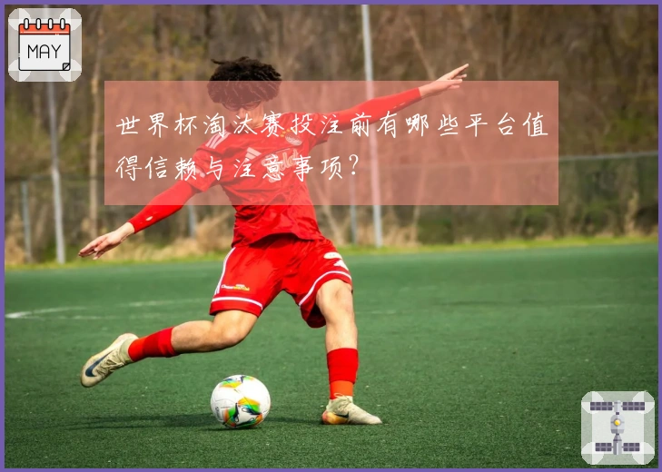 世界杯淘汰赛投注前有哪些平台值得信赖与注意事项？