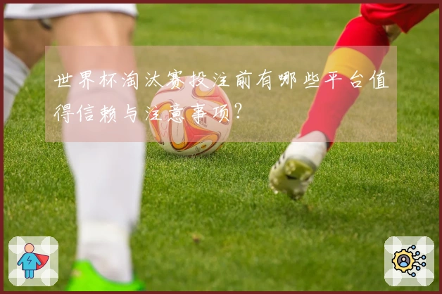 世界杯淘汰赛投注前有哪些平台值得信赖与注意事项？